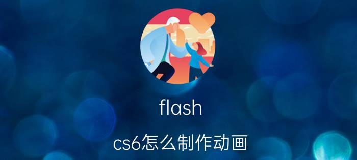 flash cs6怎么制作动画  flash cs6制作动画效果的教程